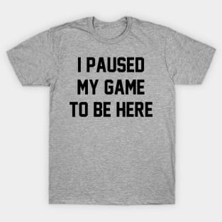 I Paused My Game to Be Here T-Shirt